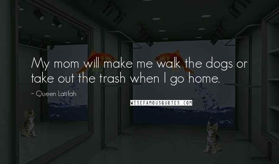 Queen Latifah Quotes: My mom will make me walk the dogs or take out the trash when I go home.