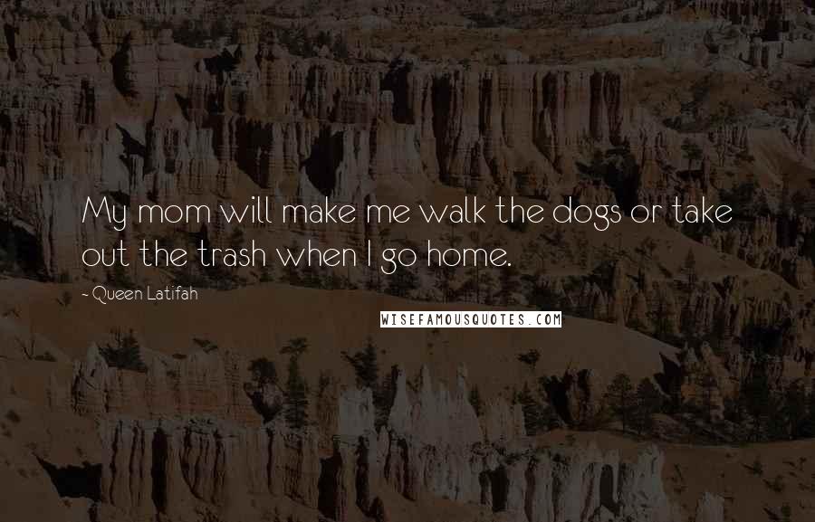 Queen Latifah Quotes: My mom will make me walk the dogs or take out the trash when I go home.