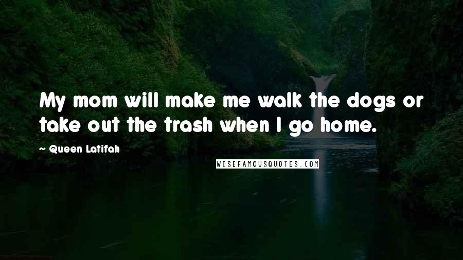 Queen Latifah Quotes: My mom will make me walk the dogs or take out the trash when I go home.