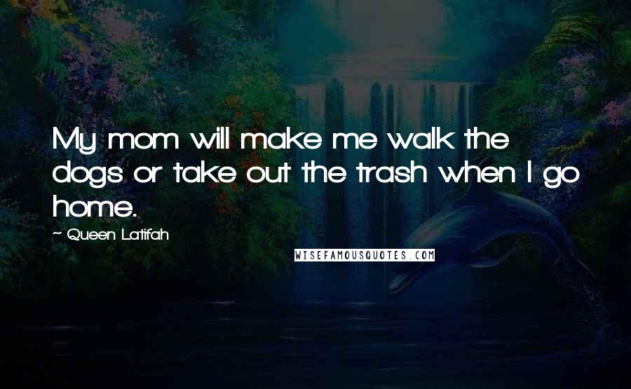 Queen Latifah Quotes: My mom will make me walk the dogs or take out the trash when I go home.