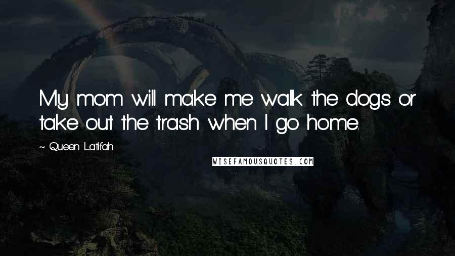 Queen Latifah Quotes: My mom will make me walk the dogs or take out the trash when I go home.