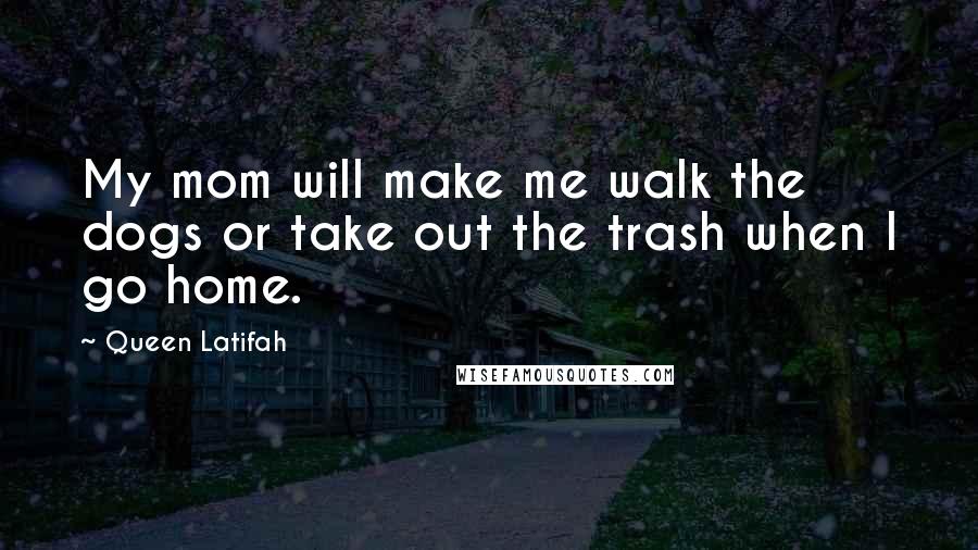 Queen Latifah Quotes: My mom will make me walk the dogs or take out the trash when I go home.