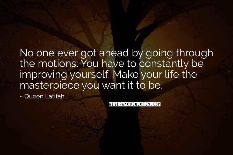 Queen Latifah Quotes: No one ever got ahead by going through the motions. You have to constantly be improving yourself. Make your life the masterpiece you want it to be.