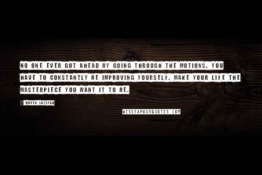 Queen Latifah Quotes: No one ever got ahead by going through the motions. You have to constantly be improving yourself. Make your life the masterpiece you want it to be.