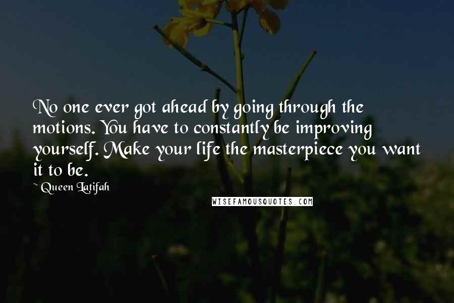 Queen Latifah Quotes: No one ever got ahead by going through the motions. You have to constantly be improving yourself. Make your life the masterpiece you want it to be.