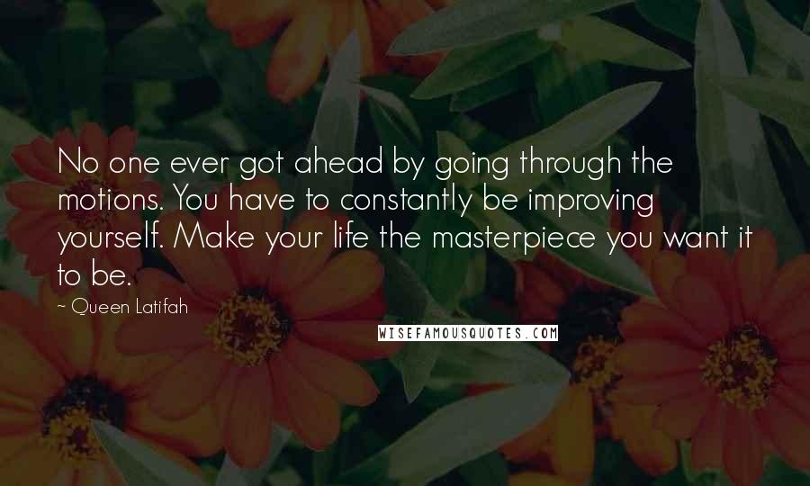 Queen Latifah Quotes: No one ever got ahead by going through the motions. You have to constantly be improving yourself. Make your life the masterpiece you want it to be.