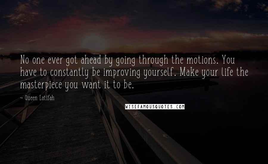 Queen Latifah Quotes: No one ever got ahead by going through the motions. You have to constantly be improving yourself. Make your life the masterpiece you want it to be.