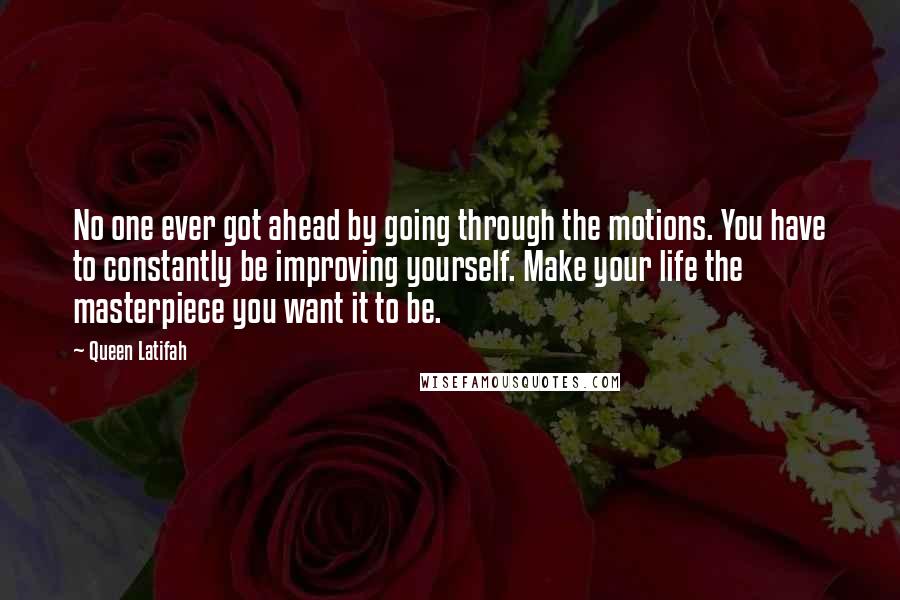 Queen Latifah Quotes: No one ever got ahead by going through the motions. You have to constantly be improving yourself. Make your life the masterpiece you want it to be.
