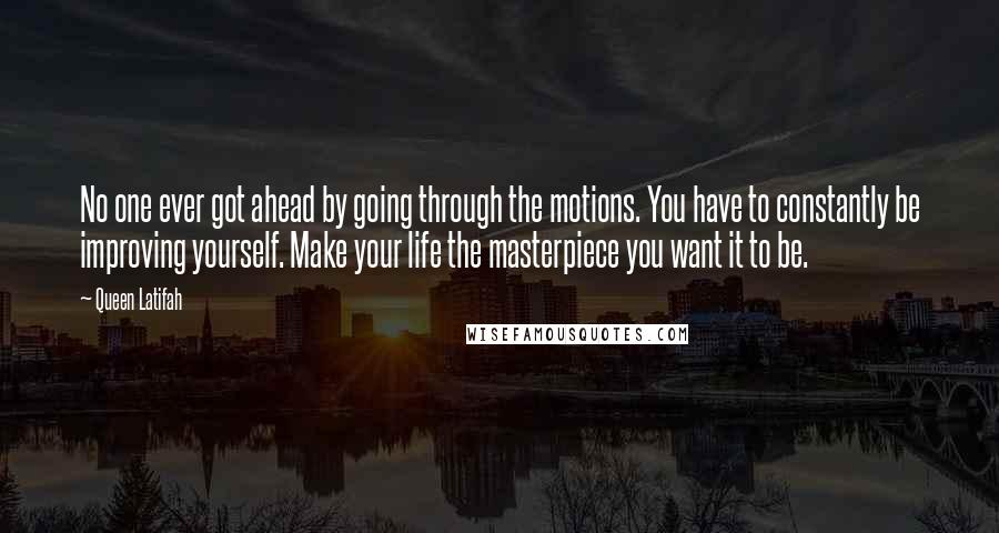 Queen Latifah Quotes: No one ever got ahead by going through the motions. You have to constantly be improving yourself. Make your life the masterpiece you want it to be.