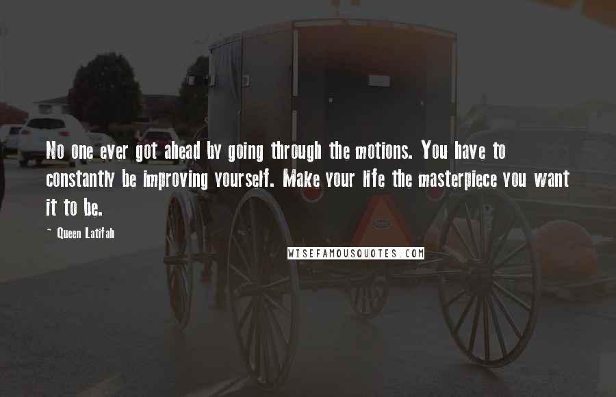 Queen Latifah Quotes: No one ever got ahead by going through the motions. You have to constantly be improving yourself. Make your life the masterpiece you want it to be.