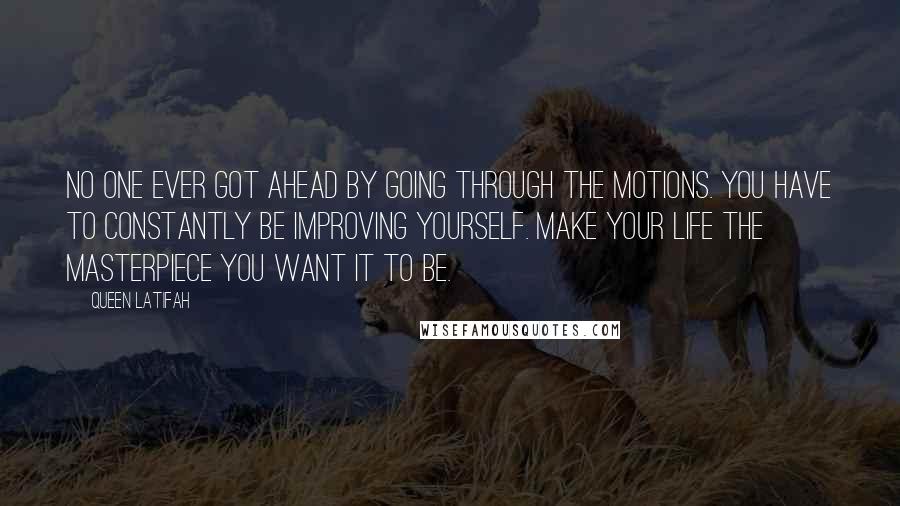 Queen Latifah Quotes: No one ever got ahead by going through the motions. You have to constantly be improving yourself. Make your life the masterpiece you want it to be.