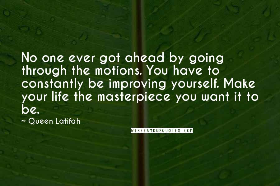Queen Latifah Quotes: No one ever got ahead by going through the motions. You have to constantly be improving yourself. Make your life the masterpiece you want it to be.