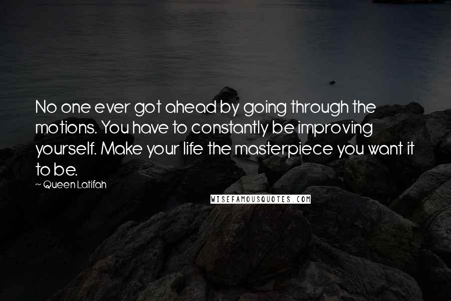 Queen Latifah Quotes: No one ever got ahead by going through the motions. You have to constantly be improving yourself. Make your life the masterpiece you want it to be.