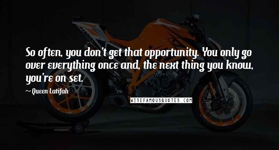 Queen Latifah Quotes: So often, you don't get that opportunity. You only go over everything once and, the next thing you know, you're on set.