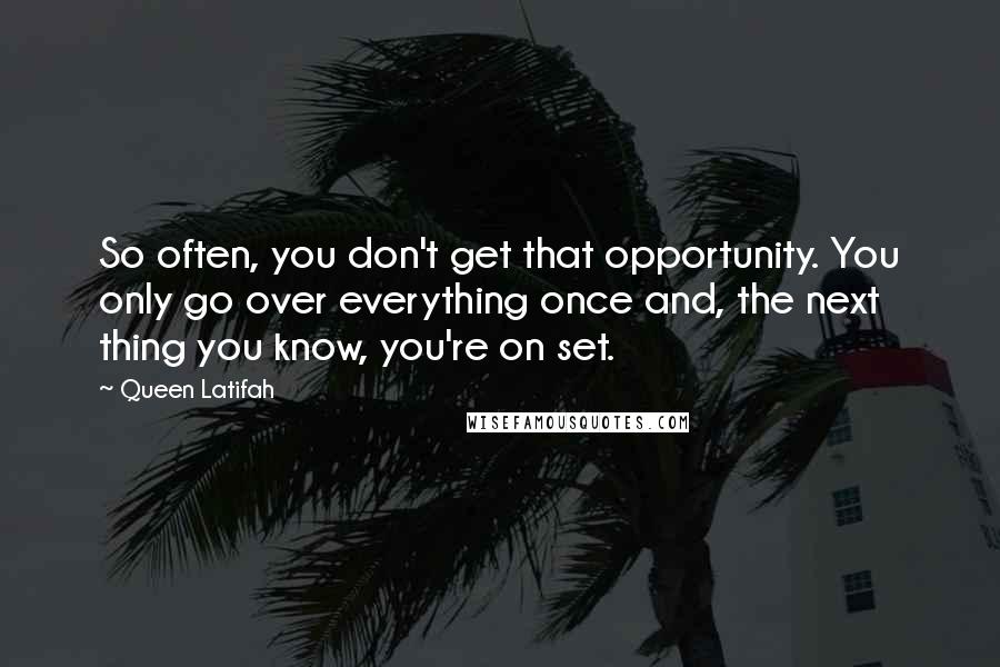 Queen Latifah Quotes: So often, you don't get that opportunity. You only go over everything once and, the next thing you know, you're on set.