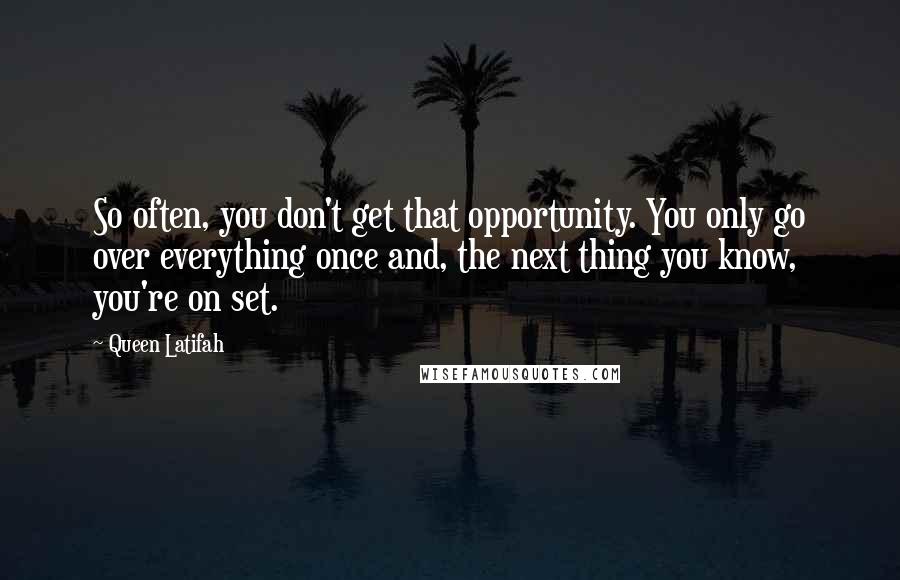 Queen Latifah Quotes: So often, you don't get that opportunity. You only go over everything once and, the next thing you know, you're on set.