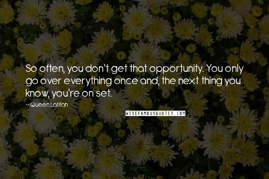 Queen Latifah Quotes: So often, you don't get that opportunity. You only go over everything once and, the next thing you know, you're on set.