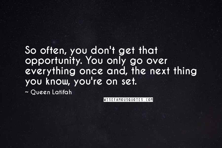 Queen Latifah Quotes: So often, you don't get that opportunity. You only go over everything once and, the next thing you know, you're on set.