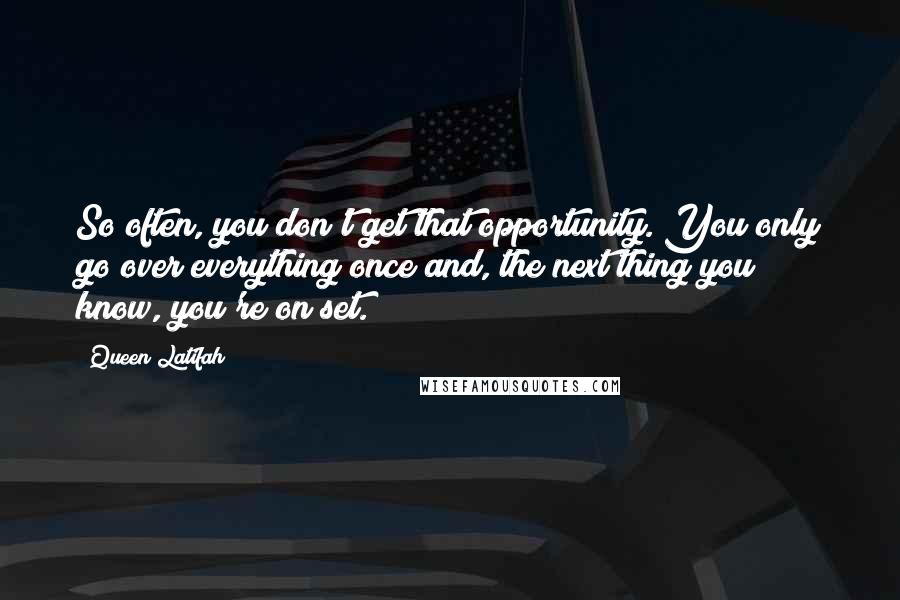 Queen Latifah Quotes: So often, you don't get that opportunity. You only go over everything once and, the next thing you know, you're on set.