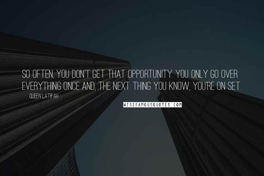 Queen Latifah Quotes: So often, you don't get that opportunity. You only go over everything once and, the next thing you know, you're on set.