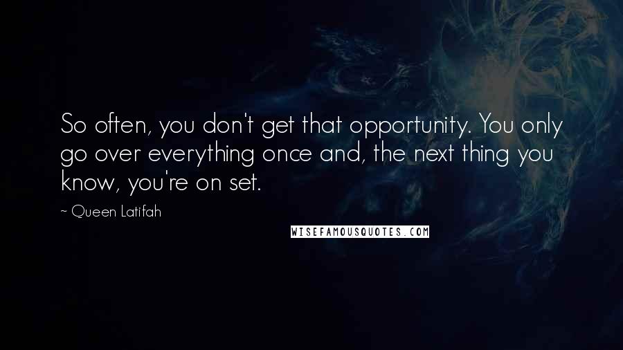 Queen Latifah Quotes: So often, you don't get that opportunity. You only go over everything once and, the next thing you know, you're on set.