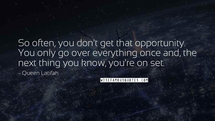 Queen Latifah Quotes: So often, you don't get that opportunity. You only go over everything once and, the next thing you know, you're on set.