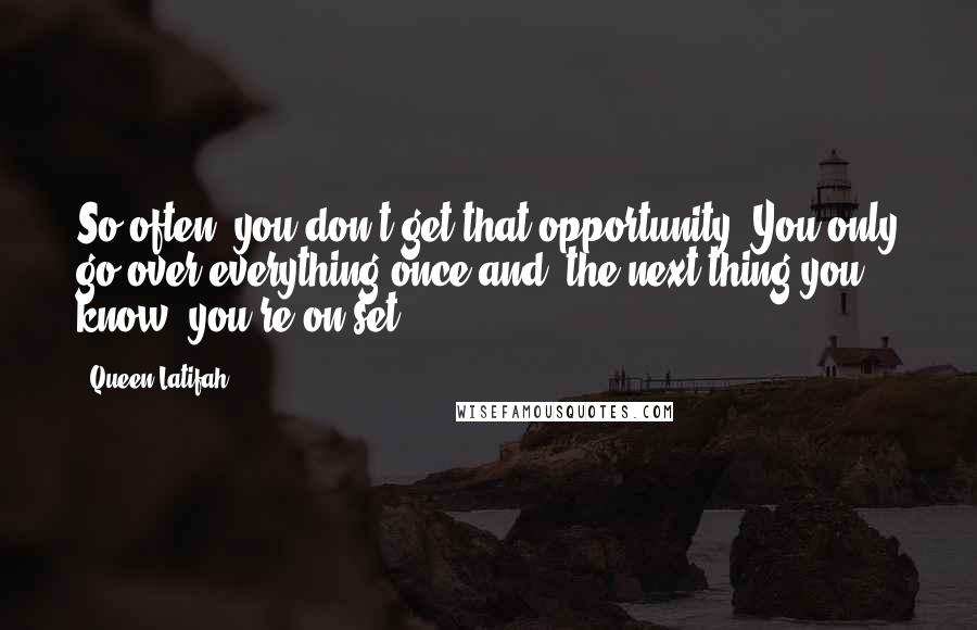 Queen Latifah Quotes: So often, you don't get that opportunity. You only go over everything once and, the next thing you know, you're on set.