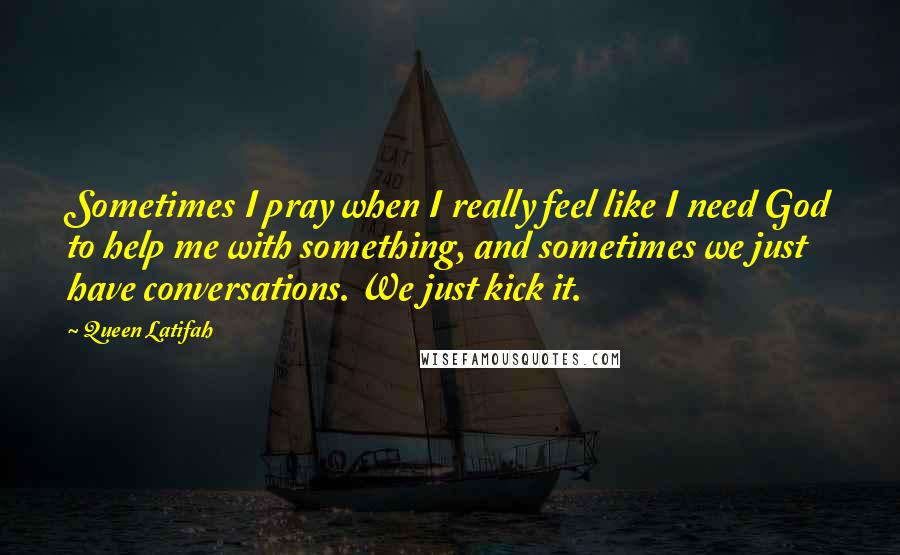 Queen Latifah Quotes: Sometimes I pray when I really feel like I need God to help me with something, and sometimes we just have conversations. We just kick it.