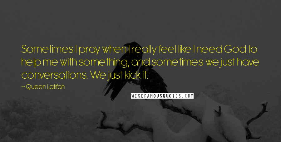 Queen Latifah Quotes: Sometimes I pray when I really feel like I need God to help me with something, and sometimes we just have conversations. We just kick it.