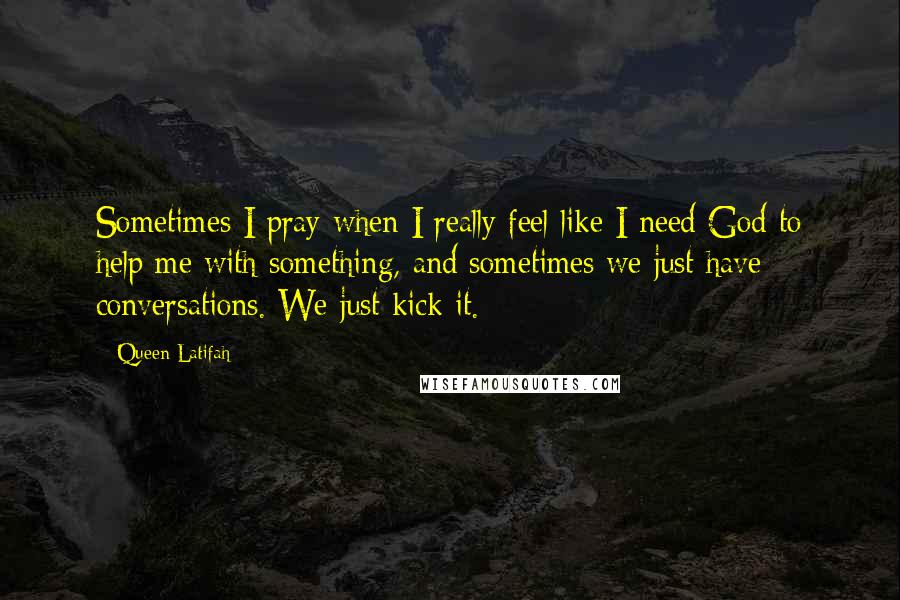 Queen Latifah Quotes: Sometimes I pray when I really feel like I need God to help me with something, and sometimes we just have conversations. We just kick it.