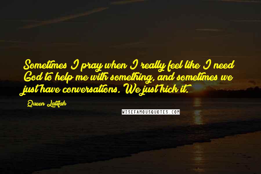 Queen Latifah Quotes: Sometimes I pray when I really feel like I need God to help me with something, and sometimes we just have conversations. We just kick it.