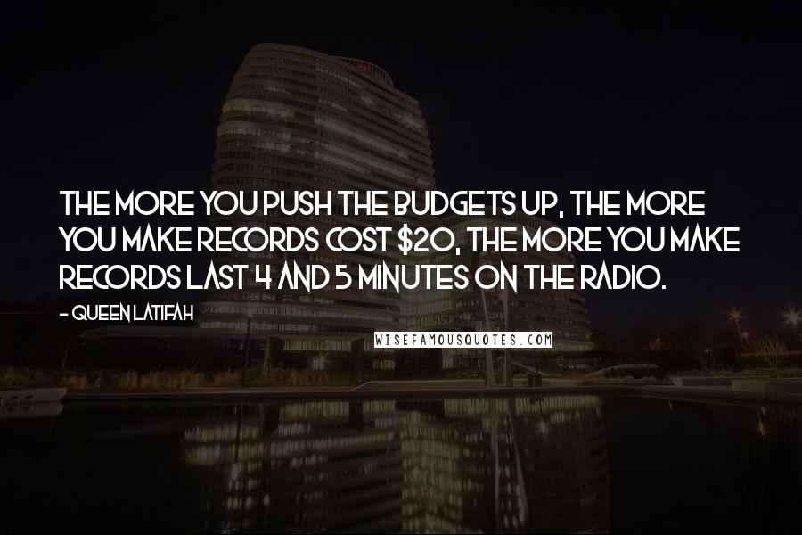 Queen Latifah Quotes: The more you push the budgets up, the more you make records cost $20, the more you make records last 4 and 5 minutes on the radio.
