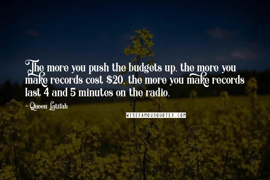 Queen Latifah Quotes: The more you push the budgets up, the more you make records cost $20, the more you make records last 4 and 5 minutes on the radio.