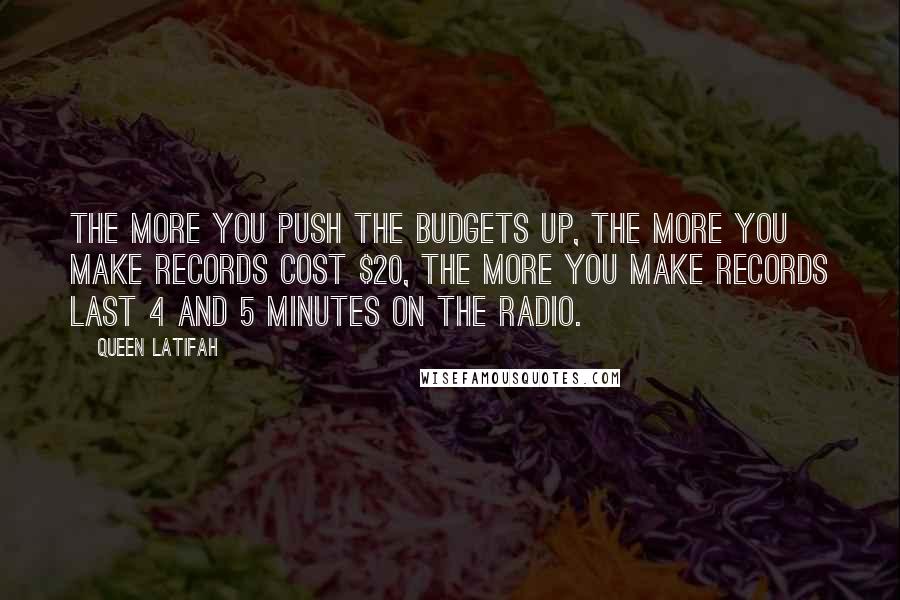 Queen Latifah Quotes: The more you push the budgets up, the more you make records cost $20, the more you make records last 4 and 5 minutes on the radio.