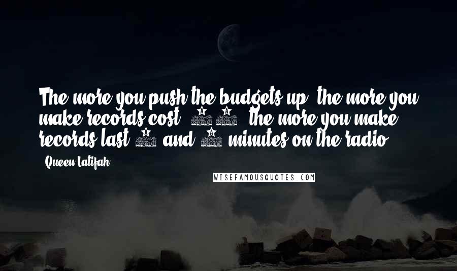 Queen Latifah Quotes: The more you push the budgets up, the more you make records cost $20, the more you make records last 4 and 5 minutes on the radio.