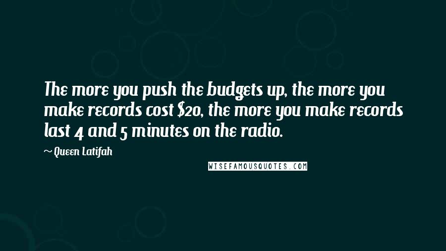 Queen Latifah Quotes: The more you push the budgets up, the more you make records cost $20, the more you make records last 4 and 5 minutes on the radio.