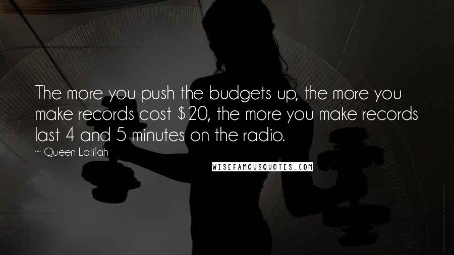 Queen Latifah Quotes: The more you push the budgets up, the more you make records cost $20, the more you make records last 4 and 5 minutes on the radio.