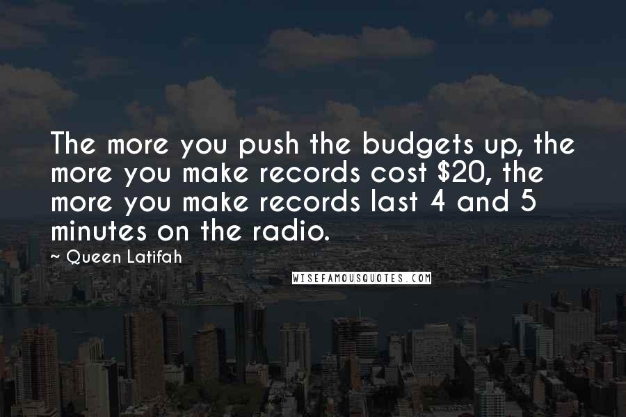 Queen Latifah Quotes: The more you push the budgets up, the more you make records cost $20, the more you make records last 4 and 5 minutes on the radio.