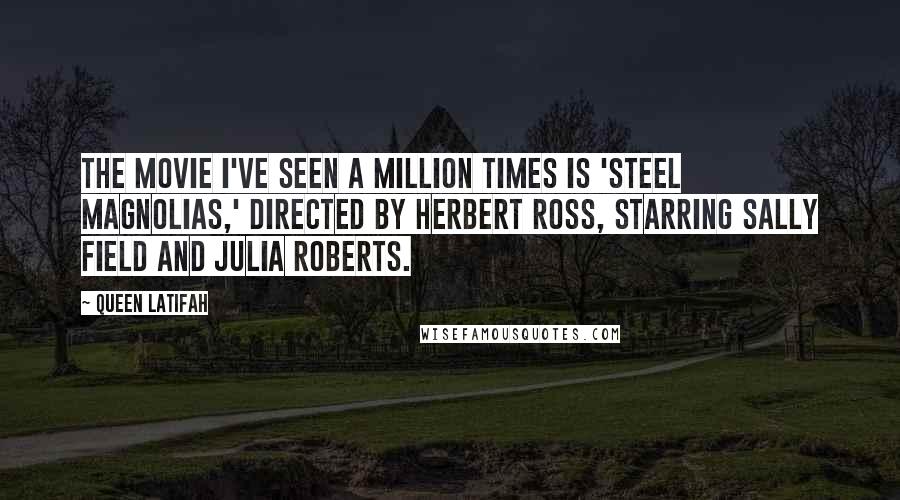 Queen Latifah Quotes: The movie I've seen a million times is 'Steel Magnolias,' directed by Herbert Ross, starring Sally Field and Julia Roberts.