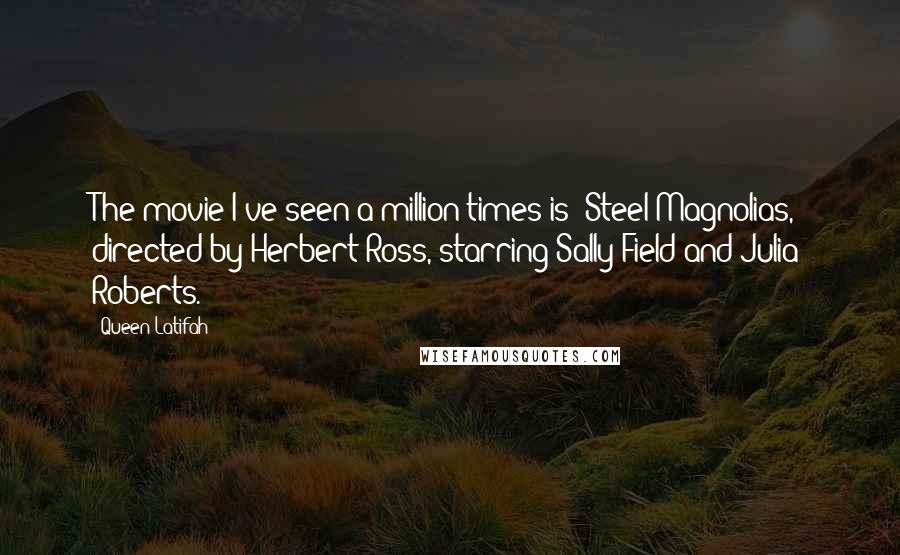 Queen Latifah Quotes: The movie I've seen a million times is 'Steel Magnolias,' directed by Herbert Ross, starring Sally Field and Julia Roberts.