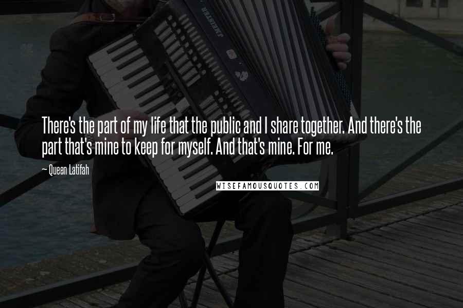 Queen Latifah Quotes: There's the part of my life that the public and I share together. And there's the part that's mine to keep for myself. And that's mine. For me.