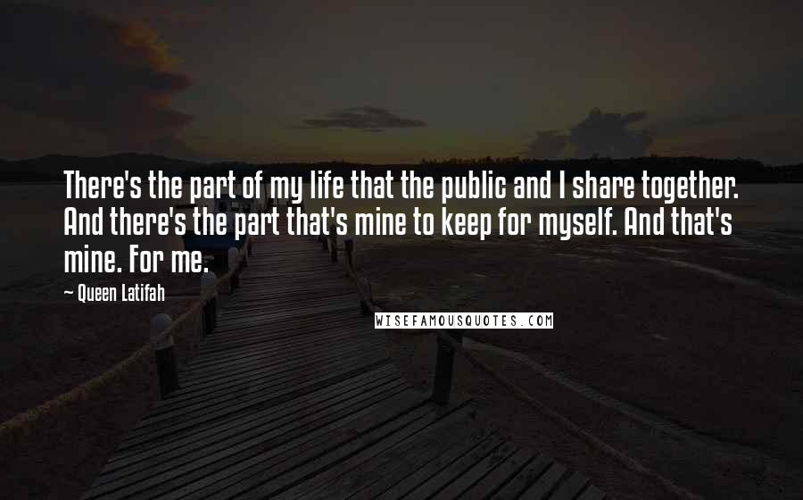 Queen Latifah Quotes: There's the part of my life that the public and I share together. And there's the part that's mine to keep for myself. And that's mine. For me.