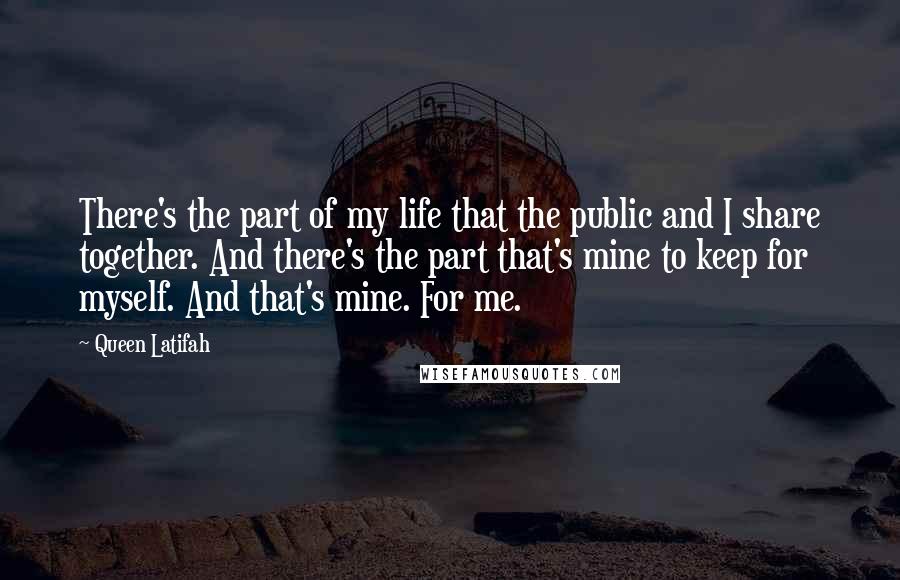 Queen Latifah Quotes: There's the part of my life that the public and I share together. And there's the part that's mine to keep for myself. And that's mine. For me.