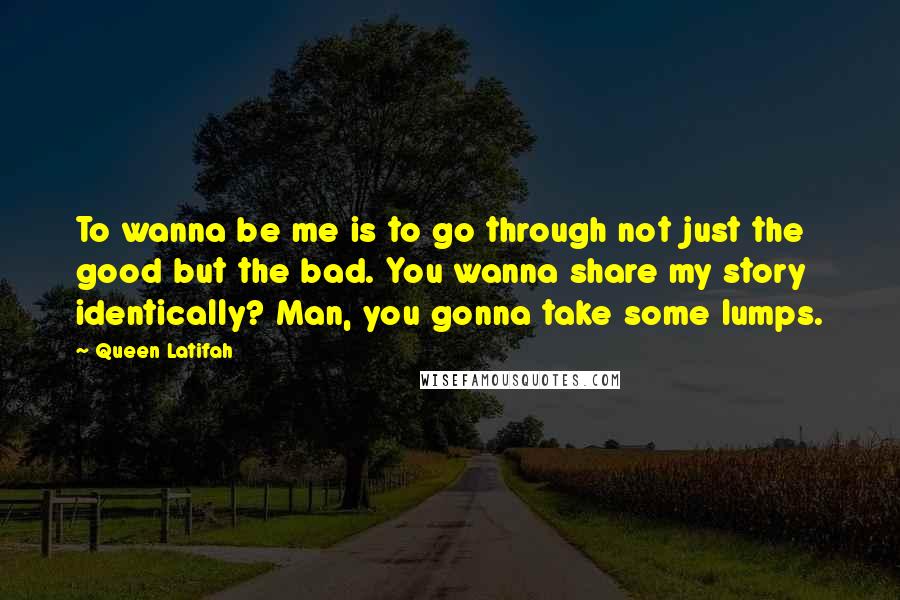 Queen Latifah Quotes: To wanna be me is to go through not just the good but the bad. You wanna share my story identically? Man, you gonna take some lumps.