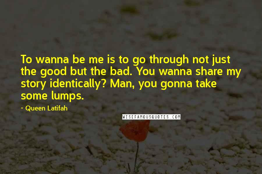 Queen Latifah Quotes: To wanna be me is to go through not just the good but the bad. You wanna share my story identically? Man, you gonna take some lumps.