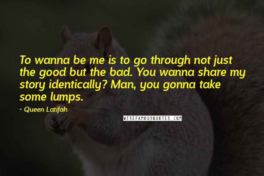 Queen Latifah Quotes: To wanna be me is to go through not just the good but the bad. You wanna share my story identically? Man, you gonna take some lumps.