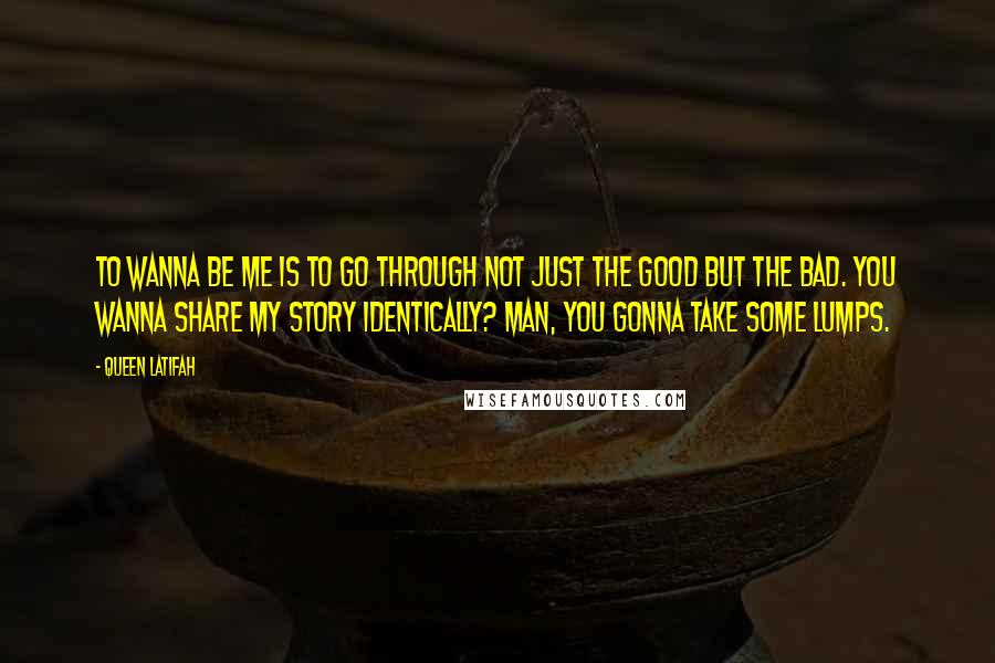 Queen Latifah Quotes: To wanna be me is to go through not just the good but the bad. You wanna share my story identically? Man, you gonna take some lumps.