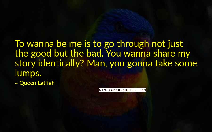 Queen Latifah Quotes: To wanna be me is to go through not just the good but the bad. You wanna share my story identically? Man, you gonna take some lumps.