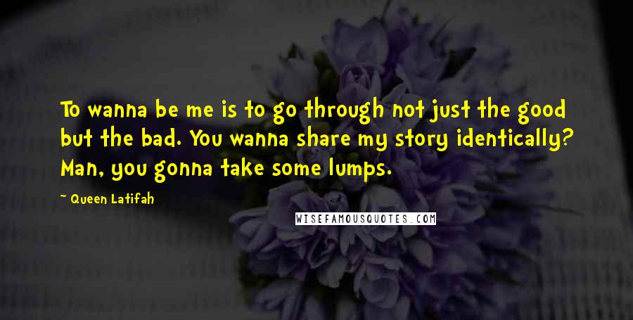 Queen Latifah Quotes: To wanna be me is to go through not just the good but the bad. You wanna share my story identically? Man, you gonna take some lumps.