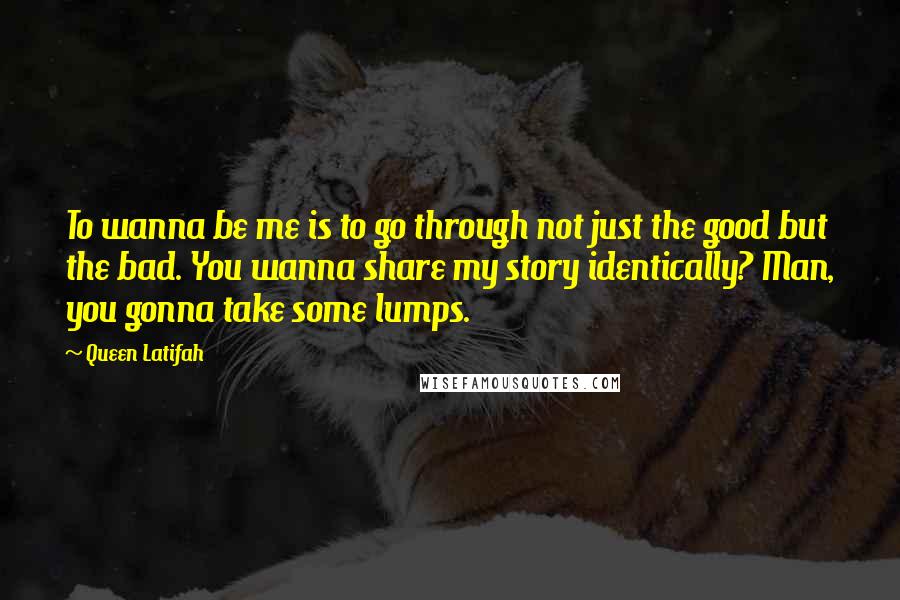 Queen Latifah Quotes: To wanna be me is to go through not just the good but the bad. You wanna share my story identically? Man, you gonna take some lumps.